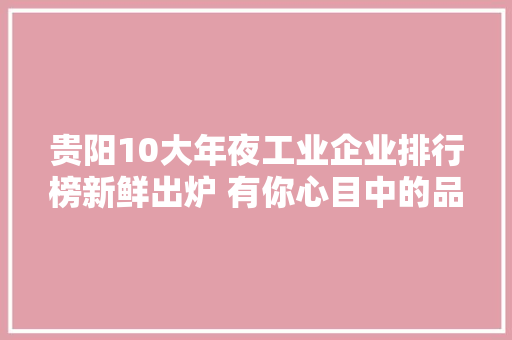 贵阳10大年夜工业企业排行榜新鲜出炉 有你心目中的品牌吗