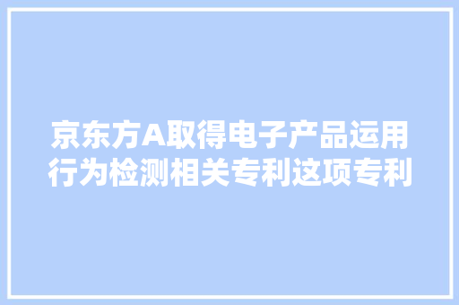 京东方A取得电子产品运用行为检测相关专利这项专利技能能提高检测效率并降低图像处理器的本钱花费