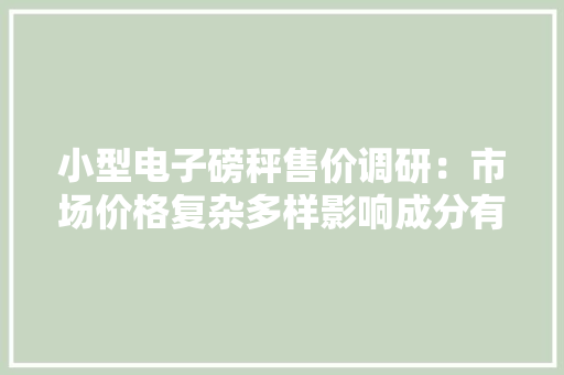 小型电子磅秤售价调研：市场价格复杂多样影响成分有哪些？