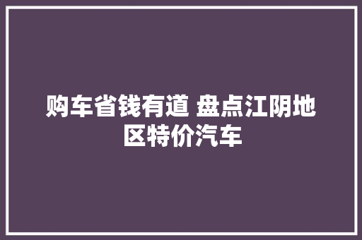 购车省钱有道 盘点江阴地区特价汽车
