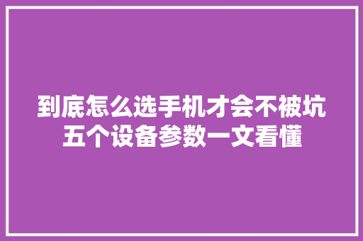 到底怎么选手机才会不被坑五个设备参数一文看懂