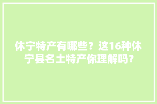 休宁特产有哪些？这16种休宁县名土特产你理解吗？
