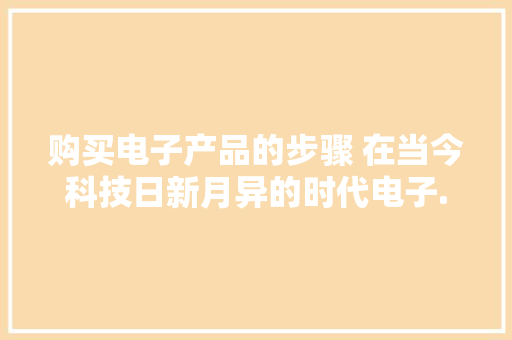 购买电子产品的步骤 在当今科技日新月异的时代电子...
