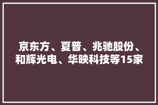 京东方、夏普、兆驰股份、和辉光电、华映科技等15家企业高层调解 涉及董事长、总经理、核心技能等高层