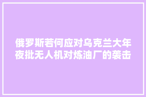 俄罗斯若何应对乌克兰大年夜批无人机对炼油厂的袭击 俄罗斯若何应对乌克兰大年夜批无人机对炼油厂的袭击 互联通信