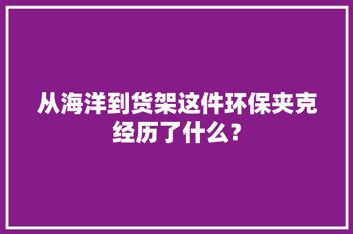 从海洋到货架这件环保夹克经历了什么？ 从海洋到货架这件环保夹克经历了什么？ 人工智能