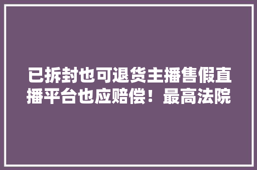 已拆封也可退货主播售假直播平台也应赔偿！最高法院网购新规今起施行