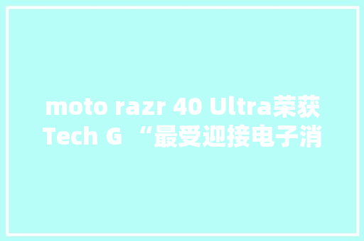 moto razr 40 Ultra荣获Tech G “最受迎接电子消费奖”