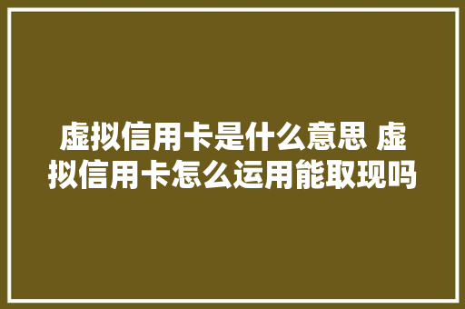 虚拟信用卡是什么意思 虚拟信用卡怎么运用能取现吗