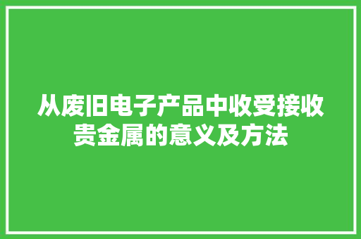从废旧电子产品中收受接收贵金属的意义及方法