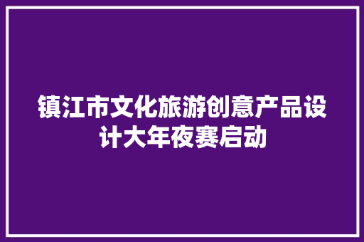 镇江市文化旅游创意产品设计大年夜赛启动