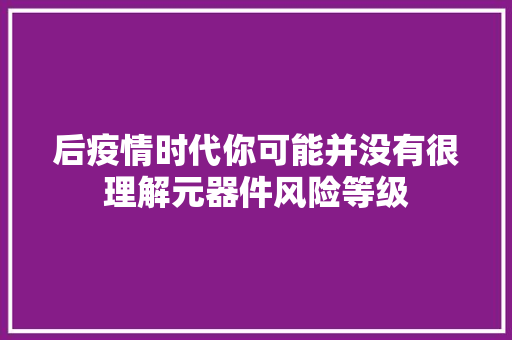 后疫情时代你可能并没有很理解元器件风险等级
