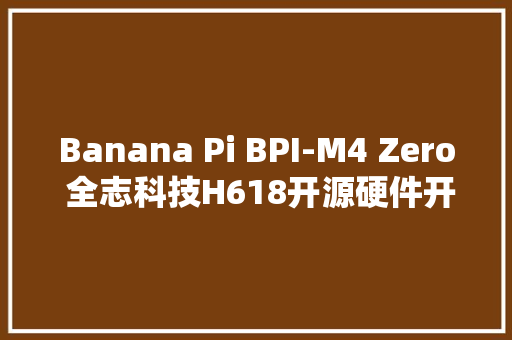 Banana Pi BPI-M4 Zero 全志科技H618开源硬件开拓板介绍视频