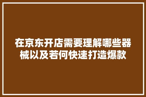 在京东开店需要理解哪些器械以及若何快速打造爆款