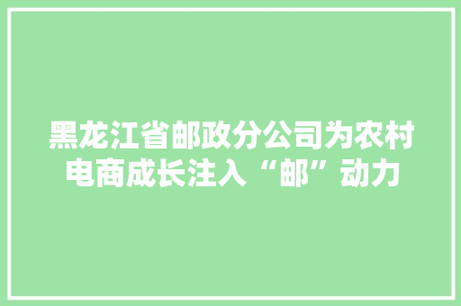 黑龙江省邮政分公司为农村电商成长注入“邮”动力