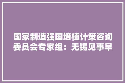 国家制造强国培植计策咨询委员会专家组：无锡见事早、有优势 国家制造强国培植计策咨询委员会专家组：无锡见事早、有优势 智能家居