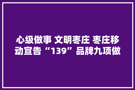 心级做事 文明枣庄 枣庄移动宣告“139”品牌九项做事承诺
