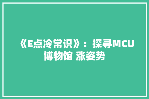 《E点冷常识》：探寻MCU博物馆 涨姿势 《E点冷常识》：探寻MCU博物馆 涨姿势 智能科技