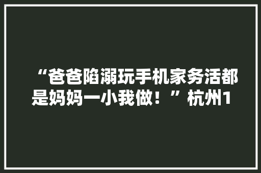 “爸爸陷溺玩手机家务活都是妈妈一小我做！”杭州11岁男孩气得离家出走 “爸爸陷溺玩手机家务活都是妈妈一小我做！”杭州11岁男孩气得离家出走 智能家居