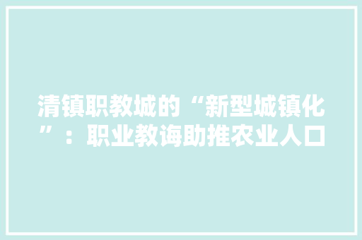 清镇职教城的“新型城镇化”：职业教诲助推农业人口转移