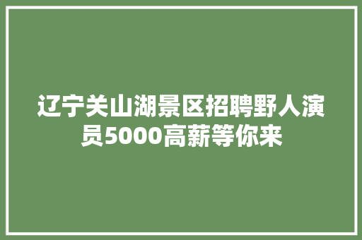 辽宁关山湖景区招聘野人演员5000高薪等你来