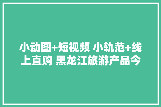 小动图+短视频 小轨范+线上直购 黑龙江旅游产品今夏线上“玩出花”