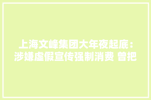 上海文峰集团大年夜起底：涉嫌虚假宣传强制消费 曾把顾客按摩至脑干出血