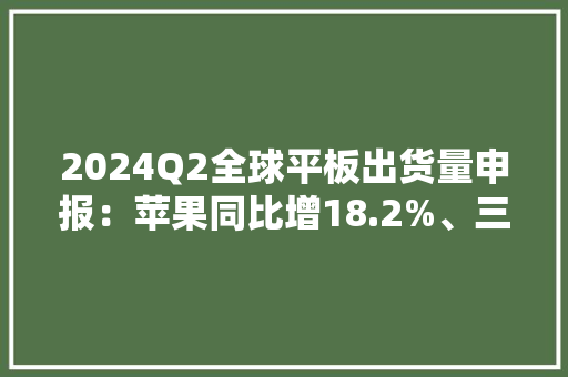 2024Q2全球平板出货量申报：苹果同比增18.2%、三星增18.6%