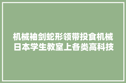机械袖剑蛇形领带投食机械日本学生教室上各类高科技偷吃