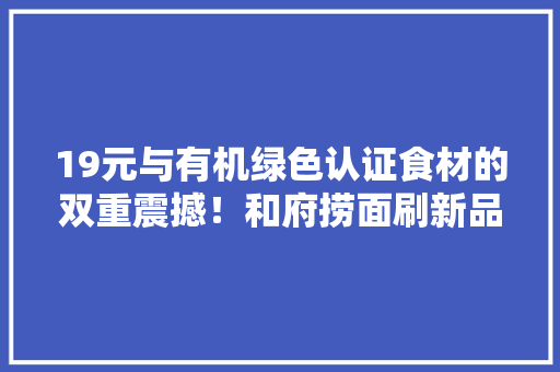 19元与有机绿色认证食材的双重震撼！和府捞面刷新品格性价比