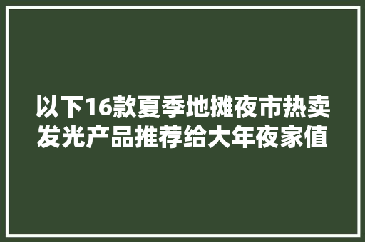 以下16款夏季地摊夜市热卖发光产品推荐给大年夜家值得收藏