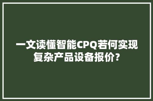 一文读懂智能CPQ若何实现复杂产品设备报价？
