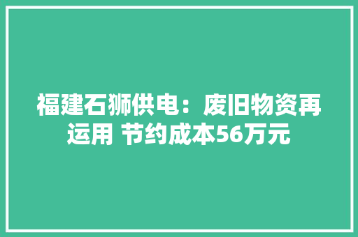 福建石狮供电：废旧物资再运用 节约成本56万元