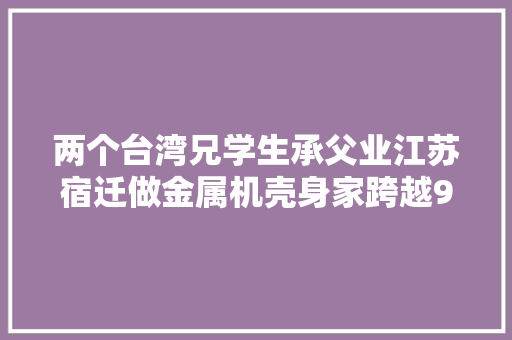 两个台湾兄学生承父业江苏宿迁做金属机壳身家跨越9亿美元