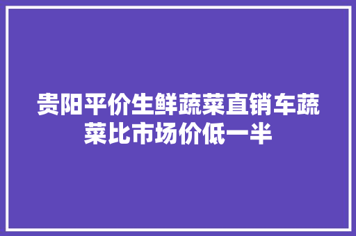 贵阳平价生鲜蔬菜直销车蔬菜比市场价低一半