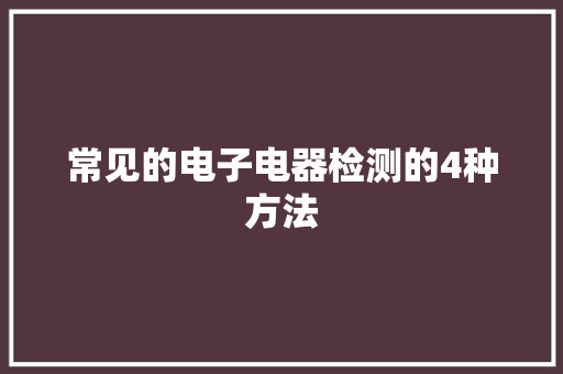 常见的电子电器检测的4种方法