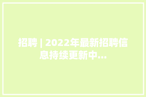 招聘 | 2022年最新招聘信息持续更新中...