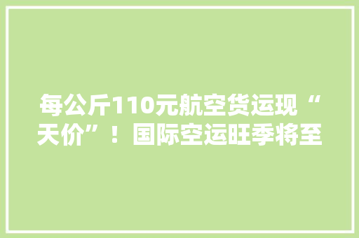 每公斤110元航空货运现“天价”！国际空运旺季将至价格涨一向？