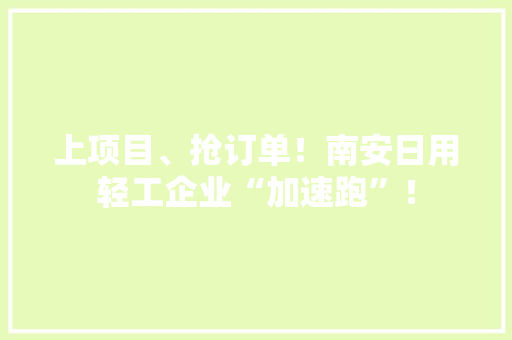 上项目、抢订单！南安日用轻工企业“加速跑”！ 上项目、抢订单！南安日用轻工企业“加速跑”！ 人工智能