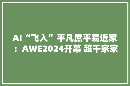 AI“飞入”平凡庶平易近家：AWE2024开幕 超千家家电及消费电子领域展商亮相 AI“飞入”平凡庶平易近家：AWE2024开幕 超千家家电及消费电子领域展商亮相 智能科技