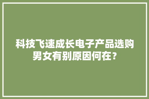 科技飞速成长电子产品选购男女有别原因何在？ 科技飞速成长电子产品选购男女有别原因何在？ 互联通信