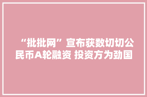 “批批网”宣布获数切切公民币A轮融资 投资方为劲国脉钱 “批批网”宣布获数切切公民币A轮融资 投资方为劲国脉钱 智能家居