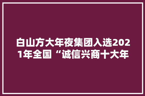 白山方大年夜集团入选2021年全国“诚信兴商十大年夜案例” 智能家居