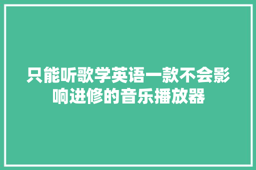 只能听歌学英语一款不会影响进修的音乐播放器 只能听歌学英语一款不会影响进修的音乐播放器 智能科技