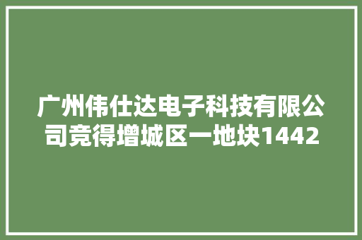 广州伟仕达电子科技有限公司竞得增城区一地块1442 万元
