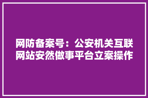 网防备案号：公安机关互联网站安然做事平台立案操作指南