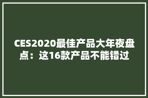 CES2020最佳产品大年夜盘点：这16款产品不能错过