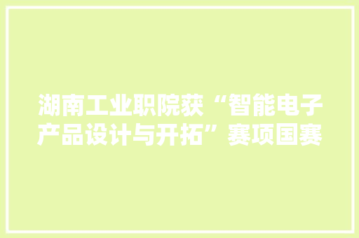 湖南工业职院获“智能电子产品设计与开拓”赛项国赛一等奖 湖南工业职院获“智能电子产品设计与开拓”赛项国赛一等奖 智能科技