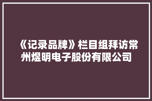 《记录品牌》栏目组拜访常州煜明电子股份有限公司 《记录品牌》栏目组拜访常州煜明电子股份有限公司 人工智能