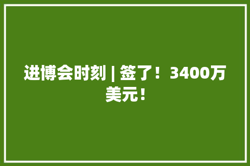 进博会时刻 | 签了！3400万美元！ 进博会时刻 | 签了！3400万美元！ 人工智能